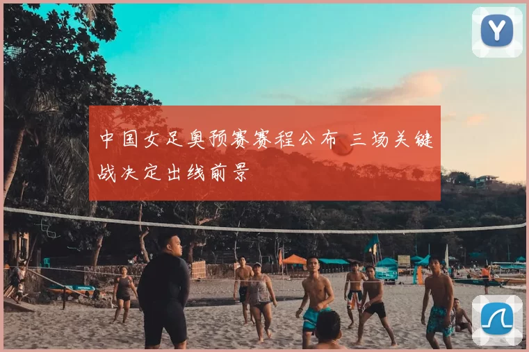 中国女足奥预赛赛程公布 三场关键战决定出线前景