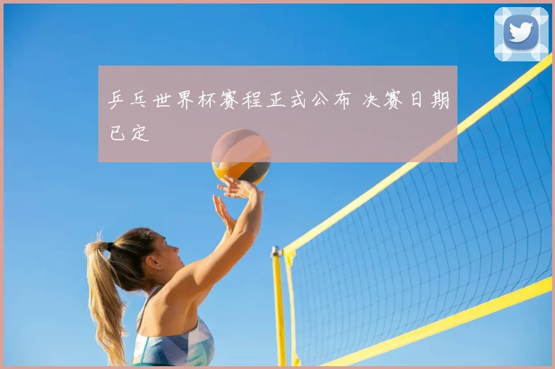 乒乓世界杯赛程正式公布 决赛日期已定