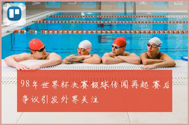98年世界杯决赛假球传闻再起 赛后争议引发外界关注