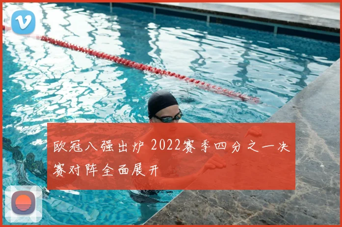 欧冠八强出炉 2022赛季四分之一决赛对阵全面展开