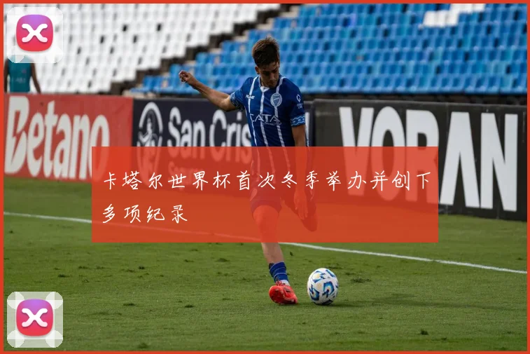 卡塔尔世界杯首次冬季举办并创下多项纪录