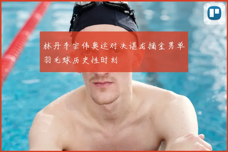林丹李宗伟奥运对决谌龙摘金男单羽毛球历史性时刻