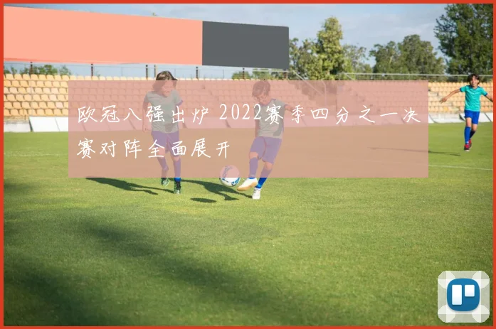 欧冠八强出炉 2022赛季四分之一决赛对阵全面展开