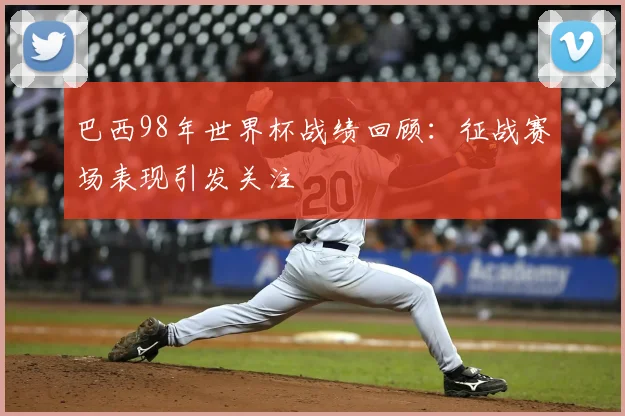 巴西98年世界杯战绩回顾：征战赛场表现引发关注