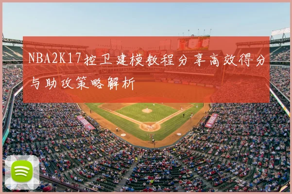 NBA2K17控卫建模教程分享高效得分与助攻策略解析
