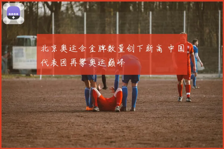 北京奥运会金牌数量创下新高 中国代表团再攀奥运巅峰